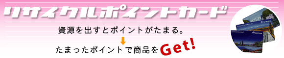 資源を出すとポイントがたまり、たまったポイントで商品交換できるリサイクルポイントカード